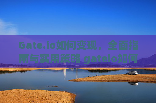 Gate.io如何变现，全面指南与实用策略 gateio如何变现