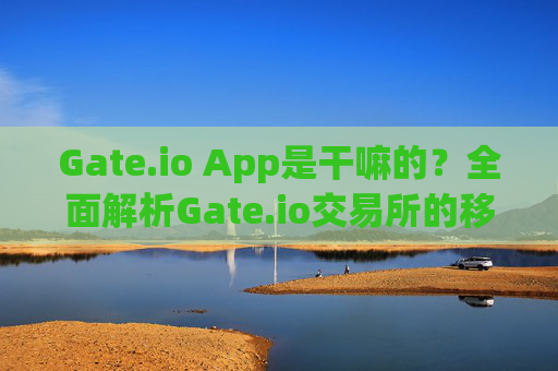 Gate.io App是干嘛的？全面解析Gate.io交易所的移动端功能 gate.ioapp是干嘛的