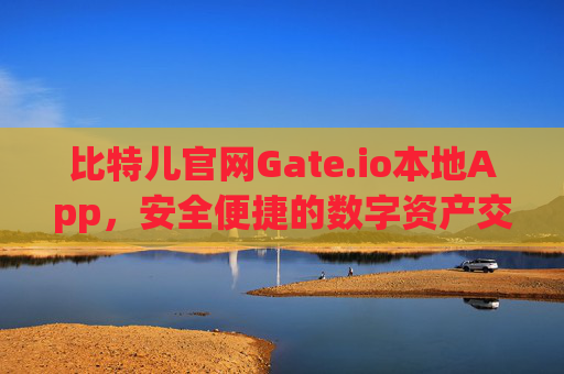 比特儿官网Gate.io本地App，安全便捷的数字资产交易新选择 比特儿官网gateio本地app