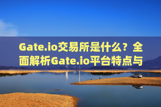 Gate.io交易所是什么？全面解析Gate.io平台特点与使用指南 gate.io交易所是什么