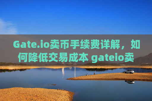 Gate.io卖币手续费详解，如何降低交易成本 gateio卖币手续费