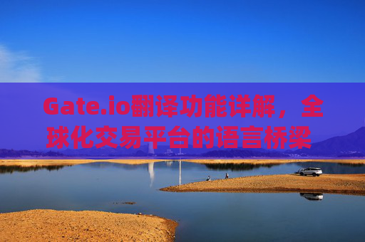Gate.io翻译功能详解，全球化交易平台的语言桥梁 gateio翻译