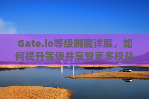 Gate.io等级制度详解，如何提升等级并享受更多权益 gateio等级