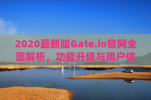 2020最新版Gate.io官网全面解析，功能升级与用户体验优化 2020最新版gateio官网
