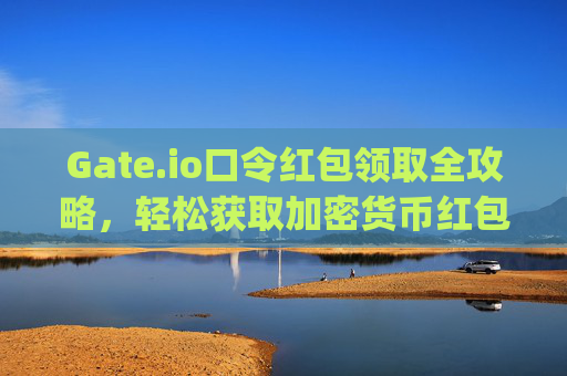 Gate.io口令红包领取全攻略，轻松获取加密货币红包 gateio口令红包怎么领