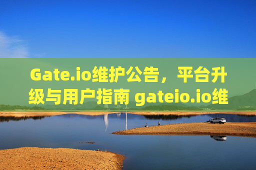 Gate.io维护公告，平台升级与用户指南 gateio.io维护-第1张图片-大猪科技网