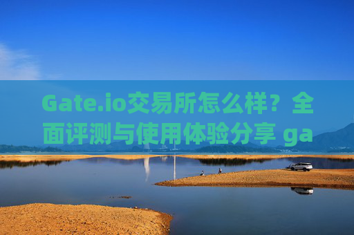 Gate.io交易所怎么样？全面评测与使用体验分享 gate.io交易所咋样