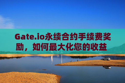 Gate.io永续合约手续费奖励，如何最大化您的收益 Gateio永续合约手续费奖励