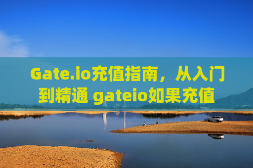 Gate.io充值指南，从入门到精通 gateio如果充值