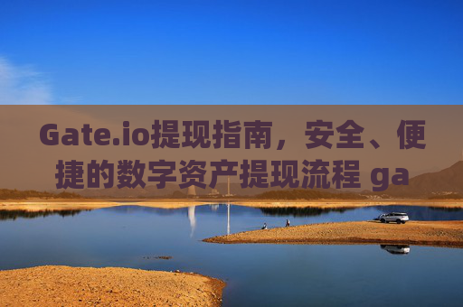 Gate.io提现指南，安全、便捷的数字资产提现流程 gateio提现