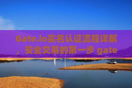 Gate.io实名认证流程详解，安全交易的第一步 gateio实名认证的流程