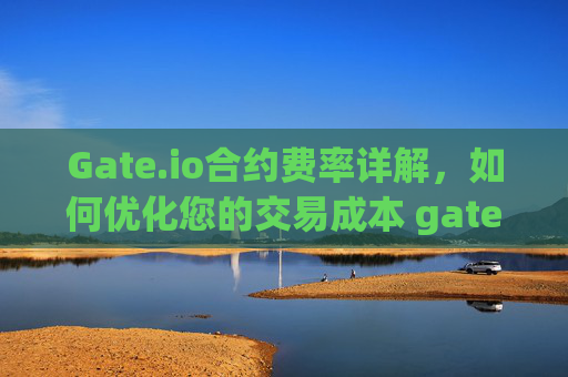 Gate.io合约费率详解，如何优化您的交易成本 gateio合约费率