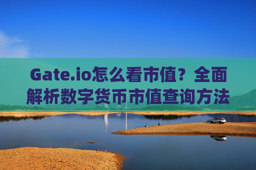 Gate.io怎么看市值？全面解析数字货币市值查询方法 gateio怎么看市值-第1张图片-大猪科技网