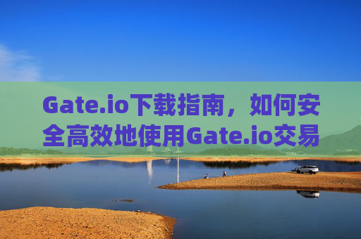 Gate.io下载指南，如何安全高效地使用Gate.io交易平台 下载gateio