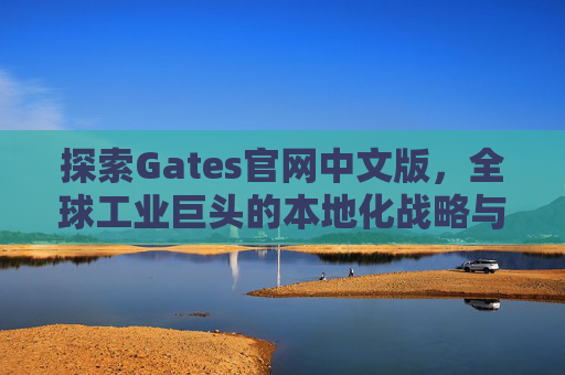 探索Gates官网中文版，全球工业巨头的本地化战略与价值 Gates官网中文