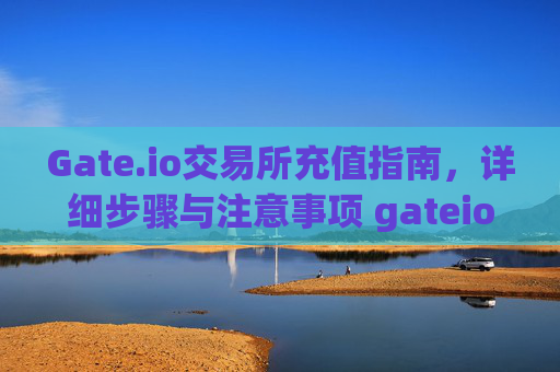 Gate.io交易所充值指南，详细步骤与注意事项 gateio交易所如何充值