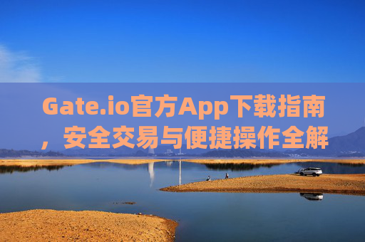 Gate.io官方App下载指南，安全交易与便捷操作全解析 gateio下载官方app