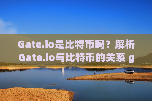 Gate.io是比特币吗？解析Gate.io与比特币的关系 gateio是比特币吗