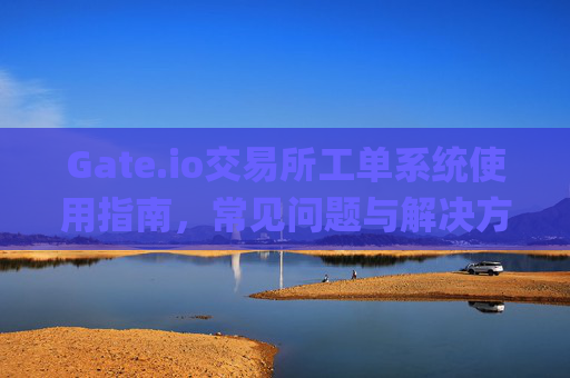 Gate.io交易所工单系统使用指南，常见问题与解决方案 gate.io交易所工单