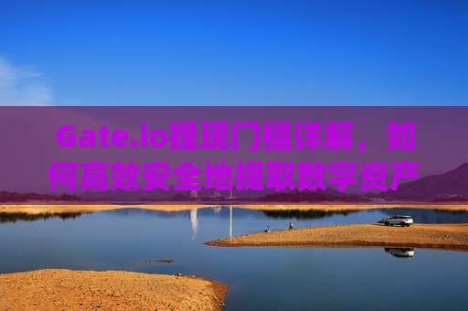 Gate.io提现门槛详解，如何高效安全地提取数字资产 gateio提现门槛