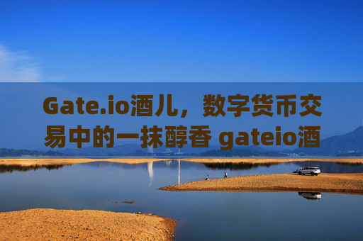 Gate.io酒儿，数字货币交易中的一抹醇香 gateio酒儿