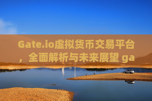 Gate.io虚拟货币交易平台，全面解析与未来展望 gateio虚拟