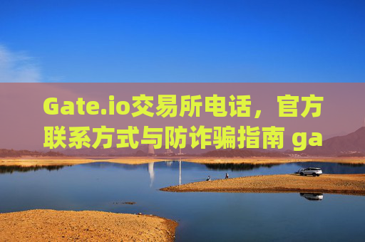 Gate.io交易所电话，官方联系方式与防诈骗指南 gate.io交易所电话