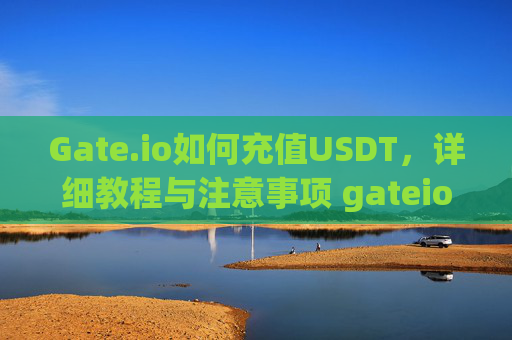 Gate.io如何充值USDT，详细教程与注意事项 gateio如何充值usdt