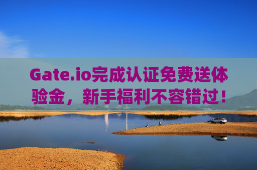 Gate.io完成认证免费送体验金，新手福利不容错过！gateio完成认证免费送体验金