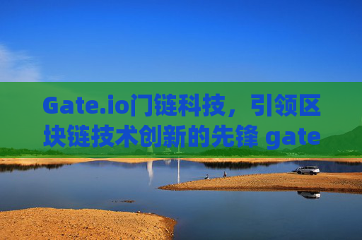 Gate.io门链科技，引领区块链技术创新的先锋 gateio门链科技