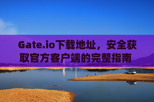 Gate.io下载地址，安全获取官方客户端的完整指南 gateio下载地址