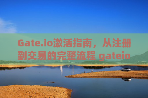 Gate.io激活指南，从注册到交易的完整流程 gateio怎样激活