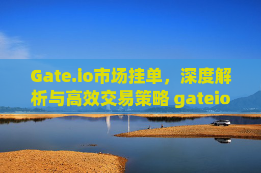 Gate.io市场挂单，深度解析与高效交易策略 gateio市场挂单