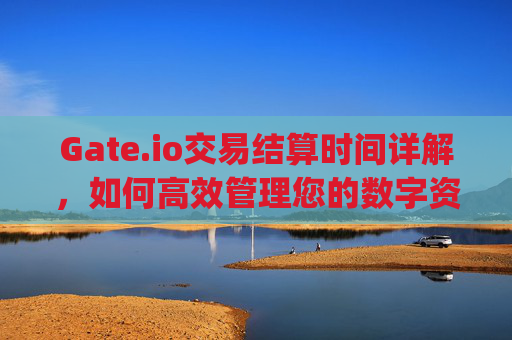 Gate.io交易结算时间详解，如何高效管理您的数字资产 gate.io交易结算时间