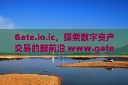 Gate.io.ic，探索数字资产交易的新前沿 www.gateio.ic