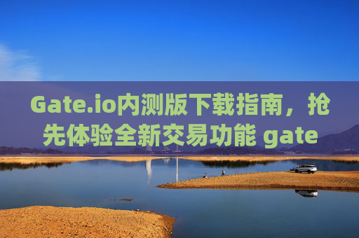 Gate.io内测版下载指南，抢先体验全新交易功能 gateio内测版下载