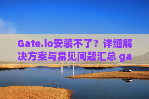 Gate.io安装不了？详细解决方案与常见问题汇总 gateio安装不了了