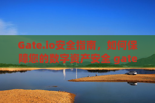 Gate.io安全指南，如何保障您的数字资产安全 gateio安全