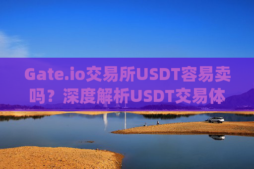 Gate.io交易所USDT容易卖吗？深度解析USDT交易体验 gate.io交易所usdt容易卖吗