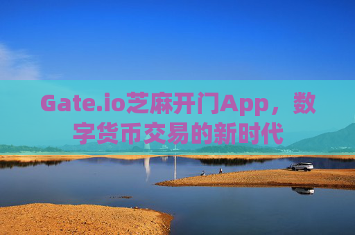 Gate.io芝麻开门App，数字货币交易的新时代