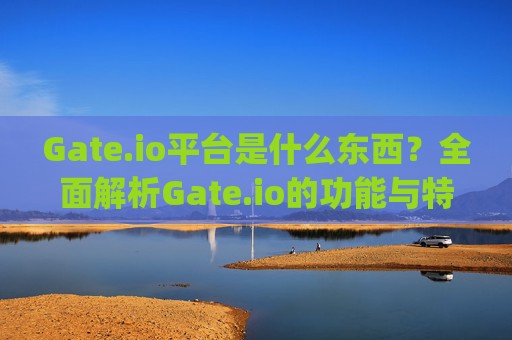 Gate.io平台是什么东西？全面解析Gate.io的功能与特点 gate.io平台是什么东西