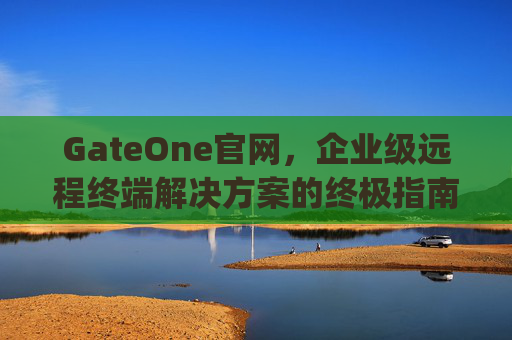 GateOne官网，企业级远程终端解决方案的终极指南 gateone官网