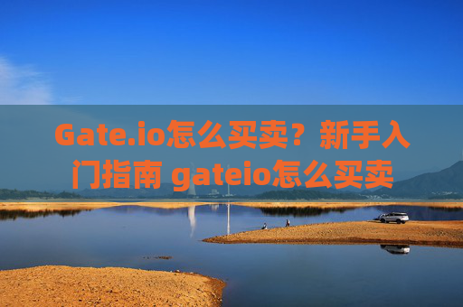 Gate.io怎么买卖？新手入门指南 gateio怎么买卖