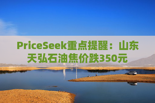 PriceSeek重点提醒:山东天弘石油焦价跌350元