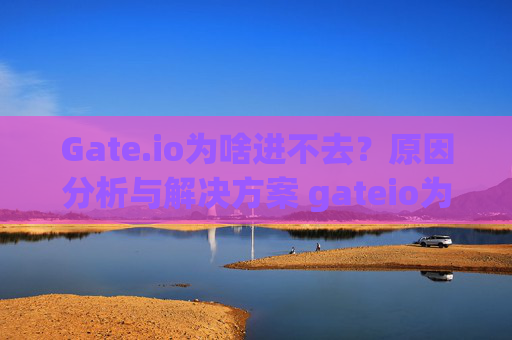 Gate.io为啥进不去？原因分析与解决方案 gateio为啥进不去