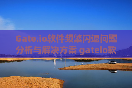 Gate.io软件频繁闪退问题分析与解决方案 gateio软件闪退
