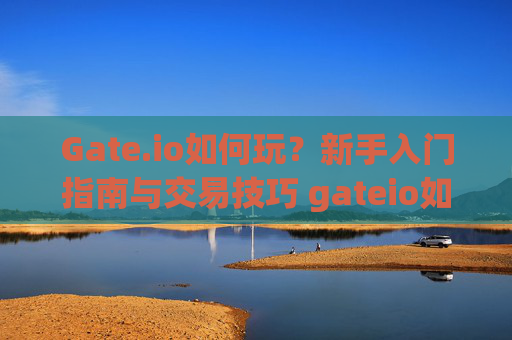Gate.io如何玩？新手入门指南与交易技巧 gateio如何玩