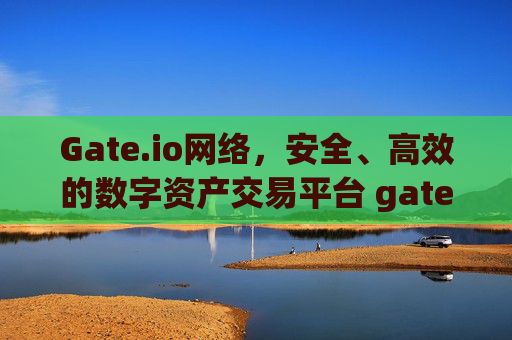 Gate.io网络，安全、高效的数字资产交易平台 gate.io网络
