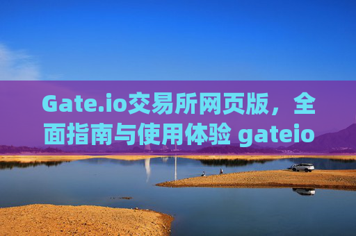 Gate.io交易所网页版，全面指南与使用体验 gateio交易所网页版