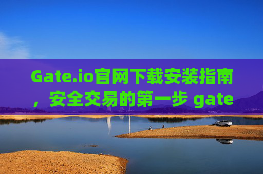 Gate.io官网下载安装指南，安全交易的第一步 gateio官网下载安装